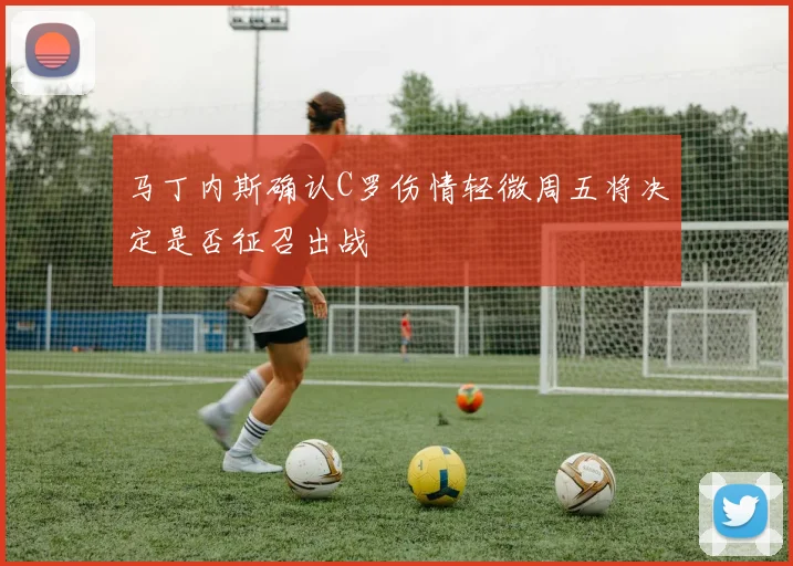 马丁内斯确认C罗伤情轻微周五将决定是否征召出战