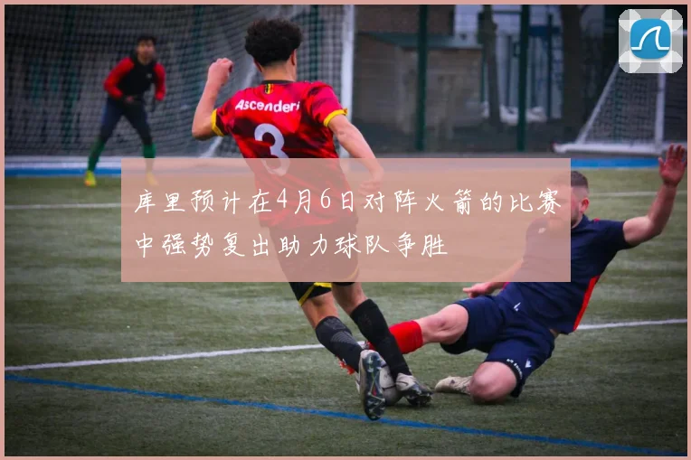 库里预计在4月6日对阵火箭的比赛中强势复出助力球队争胜