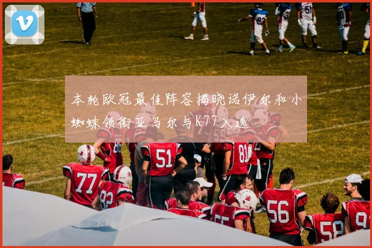 本轮欧冠最佳阵容揭晓诺伊尔和小蜘蛛领衔亚马尔与K77入选