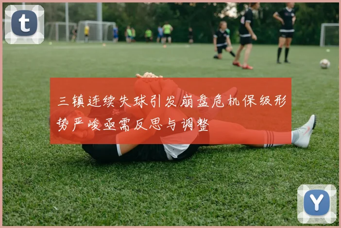 三镇连续失球引发崩盘危机保级形势严峻亟需反思与调整