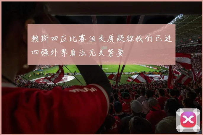 赖斯回应比赛沮丧质疑称我们已进四强外界看法无关紧要
