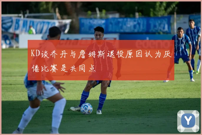 KD谈乔丹与詹姆斯退役原因认为厌倦比赛是共同点