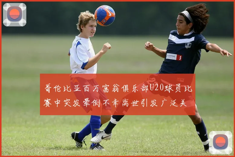 哥伦比亚百万富翁俱乐部U20球员比赛中突发晕倒不幸离世引发广泛关注