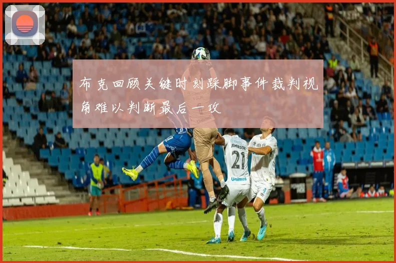 布克回顾关键时刻踩脚事件裁判视角难以判断最后一攻