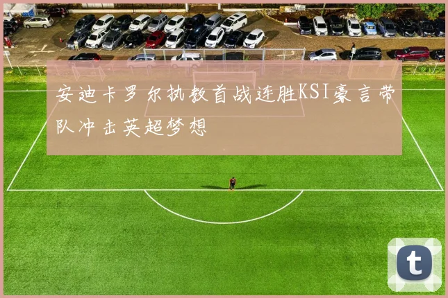 安迪卡罗尔执教首战连胜KSI豪言带队冲击英超梦想